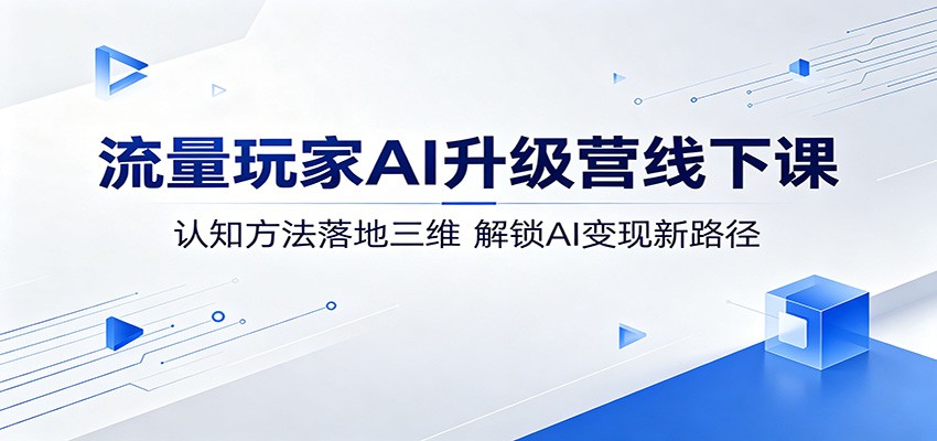 流量玩家AI升级营线下课:认知方法落地三维,解锁AI变现新路径-MFXUI中国站