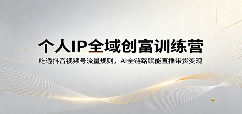 个人IP全域创富训练营：吃透抖音视频号流量规则，AI全链路赋能直播带货变现-MFXUI中国站