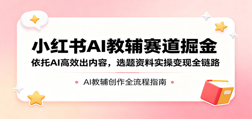 小红书AI教辅赛道掘金：依托AI高效出内容，选题资料实操变现全链路-MFXUI中国站