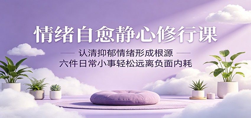 情绪自愈静心修行课：认清抑郁情绪形成根源，六件日常小事轻松远离负面内耗-MFXUI中国站