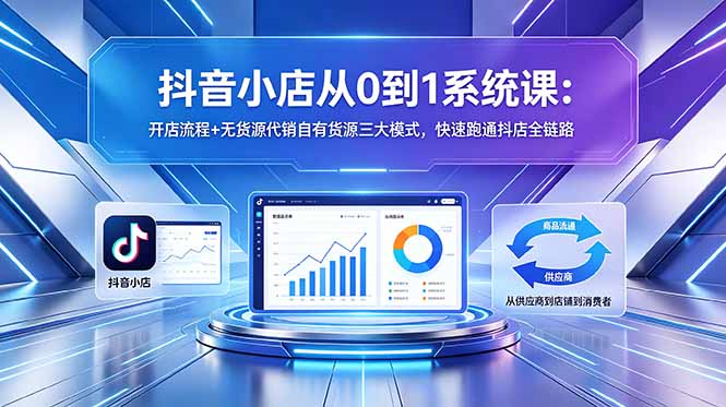 抖音小店从0到1系统课:开店流程+无货源代销自有货源三大模式,快速跑通抖店全链路-MFXUI中国站