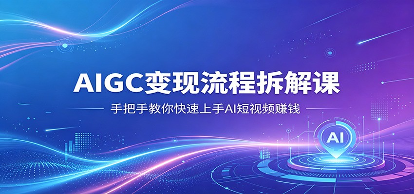 AIGC变现流程拆解课,手把手教你快速上手AI短视频赚钱-MFXUI中国站