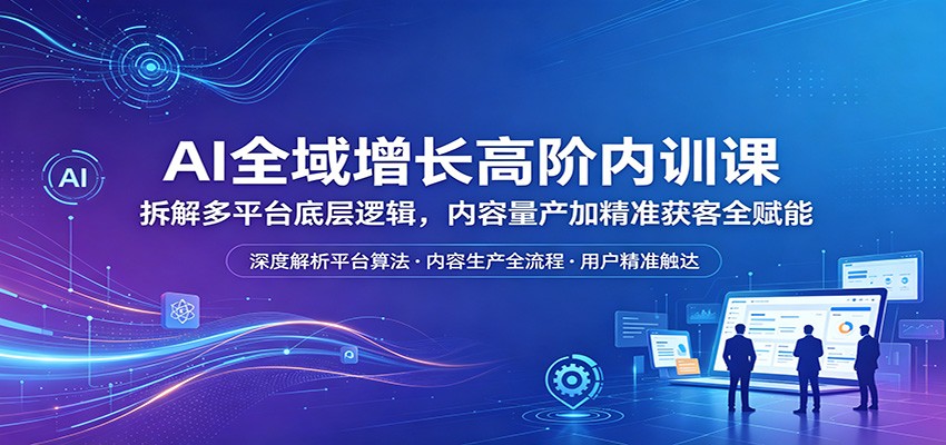 AI全域增长高阶内训课：拆解多平台底层逻辑，内容量产加精准获客全赋能-MFXUI中国站