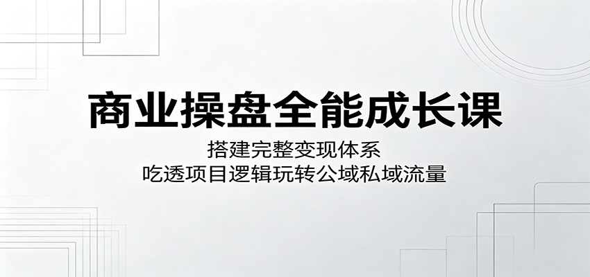 商业操盘全能成长课:搭建完整变现体系,吃透项目逻辑玩转公域私域流量-MFXUI中国站