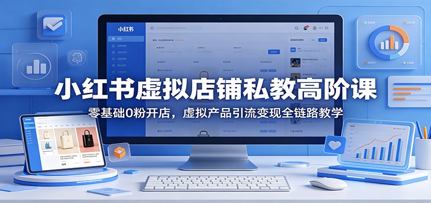 小红书虚拟店铺私教高阶课：零基础0粉开店，虚拟产品引流变现全链路教学-MFXUI中国站