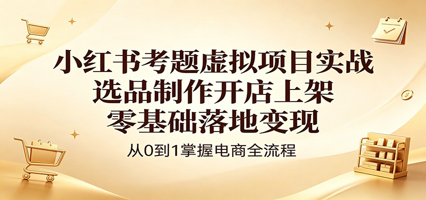 小红书考题虚拟项目实战:选品制作开店上架,零基础落地变现-MFXUI中国站