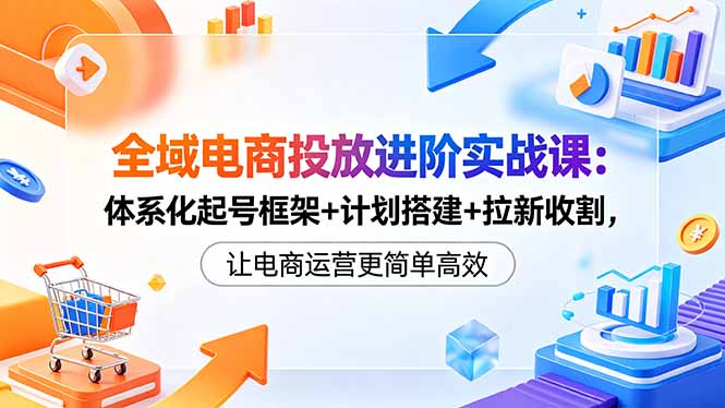 全域电商投放进阶实战课:体系化起号框架+计划搭建+拉新收割,让电商运营更简单高效-MFXUI中国站
