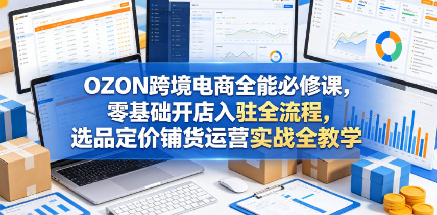 OZON跨境电商全能必修课,零基础开店入驻全流程,选品定价铺货运营实战全教学-MFXUI中国站