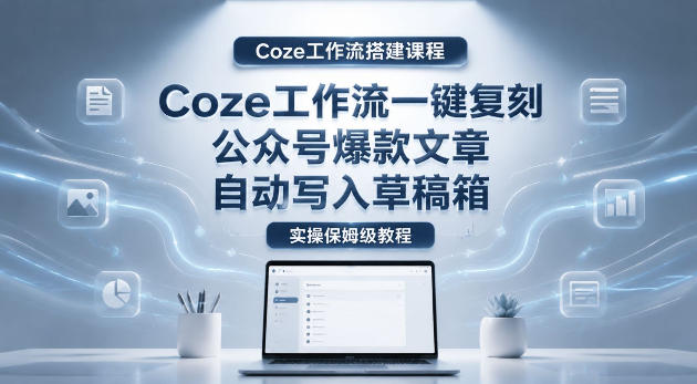 【Coze工作流搭建实操教程】coze工作流一键复刻公众号爆款文章,自动写入草稿箱!全流程保姆级教学-MFXUI中国站