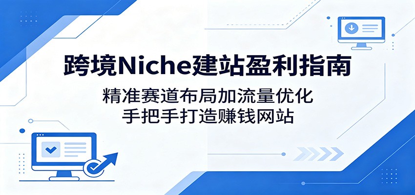 跨境Niche建站盈利指南：精准赛道布局加流量优化，手把手打造赚钱网站-MFXUI中国站