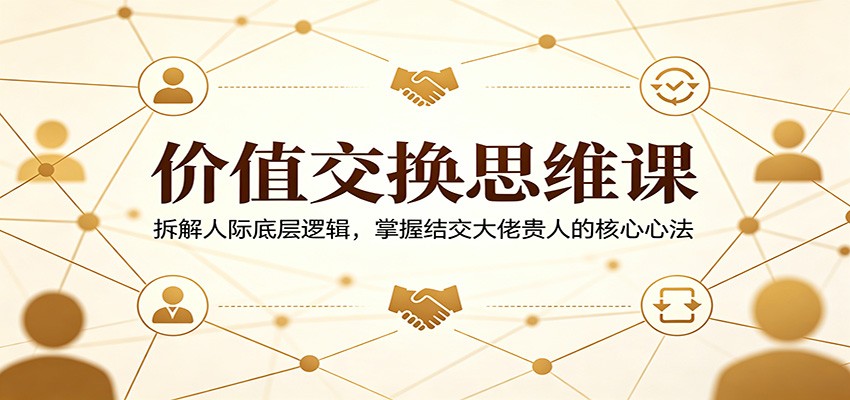 价值交换思维课:拆解人际底层逻辑,掌握结交大佬贵人的核心心法-MFXUI中国站