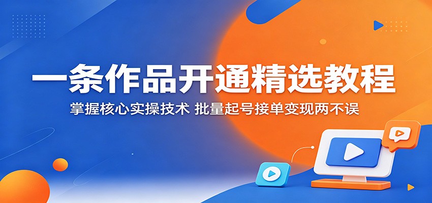 一条作品开通精选教程:掌握核心实操技术,批量起号接单变现两不误-MFXUI中国站