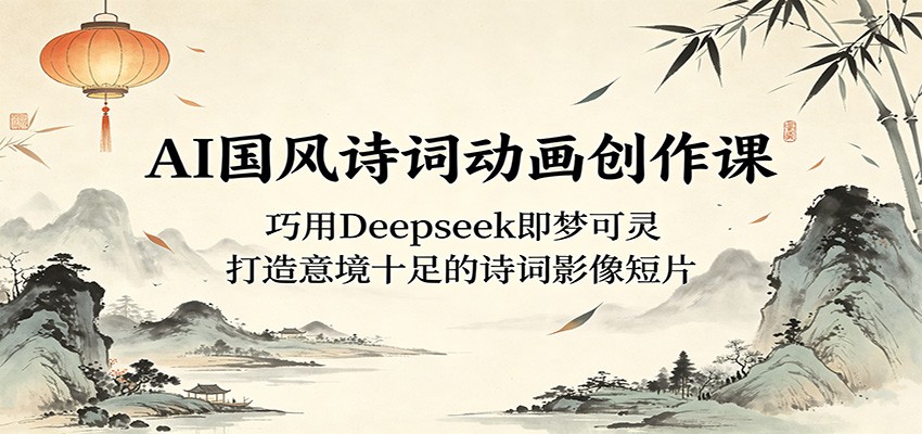 AI国风诗词动画创作课：巧用Deepseek即梦可灵，打造意境十足的诗词影像短片-MFXUI中国站