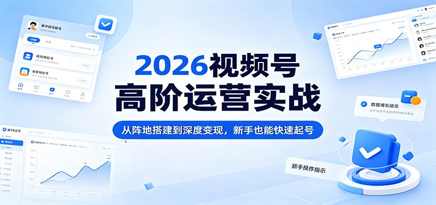 2026视频号高阶运营实战：从阵地搭建到深度变现，新手也能快速起号-MFXUI中国站