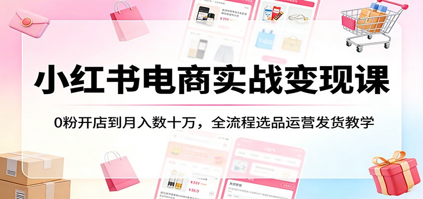 小红书电商实战变现课：0粉开店到月入数十万，全流程选品运营发货教学-MFXUI中国站