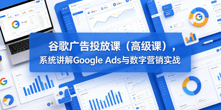 谷歌广告投放课(高级课)，系统讲解Google Ads与数字营销实战-MFXUI中国站