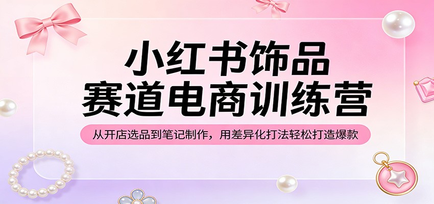 小红书饰品赛道电商训练营：从开店选品到笔记制作，用差异化打法轻松打造爆款-MFXUI中国站
