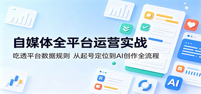 自媒体全平台运营实战：吃透平台数据规则，从起号定位到AI创作全流程-MFXUI中国站