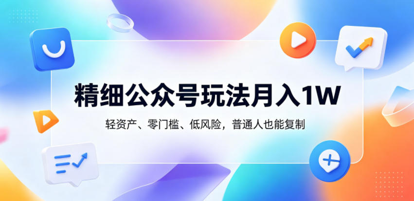 精细公众号玩法月入1W，轻资产、零门槛、低风险，普通人也能复制【揭秘】-MFXUI中国站