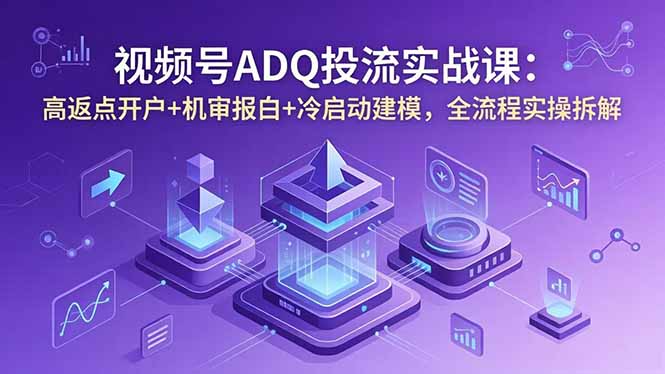 视频号ADQ投流实战课:高返点开户+机审报白+冷启动建模,全流程实操拆解-MFXUI中国站