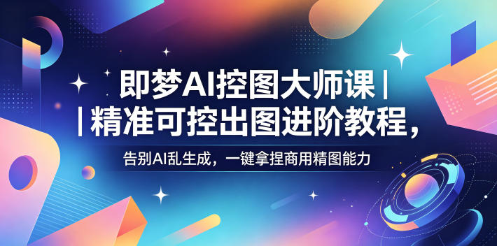 即梦AI控图大师课|精准可控出图进阶教程,告别AI乱生成,一键拿捏商用精图能力-MFXUI中国站