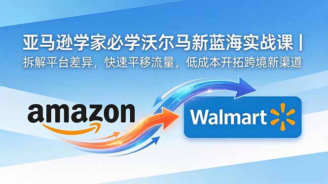 亚马逊卖家必学沃尔玛新蓝海实战课|拆解平台差异,快速平移流量,低成本开拓跨境新渠道-MFXUI中国站