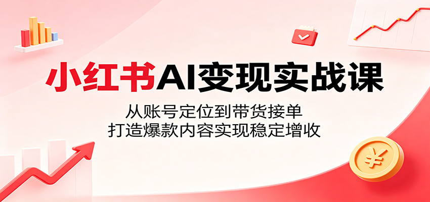 小红书AI变现实战课：从账号定位到带货接单，打造爆款内容实现稳定增收-MFXUI中国站