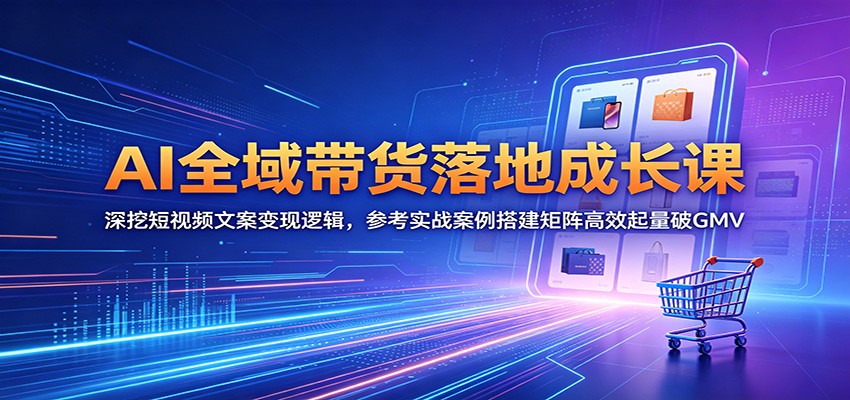 AI全域带货落地成长课：深挖短视频文案变现逻辑，参考实战案例搭建矩阵高效起量破GMV-MFXUI中国站