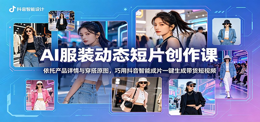 AI服装动态短片创作课:依托产品详情与穿搭原图,巧用抖音智能成片一键生成带货短视频-MFXUI中国站