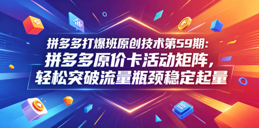 拼多多打爆班原创技术第59期:拼多多原价卡活动矩阵,轻松突破流量瓶颈稳定起量-MFXUI中国站