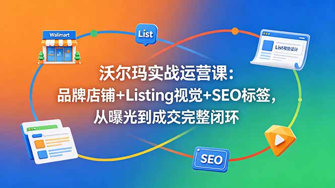 沃尔玛实战运营课:品牌店铺+Listing视觉+SEO标签,从曝光到成交完整闭环-MFXUI中国站