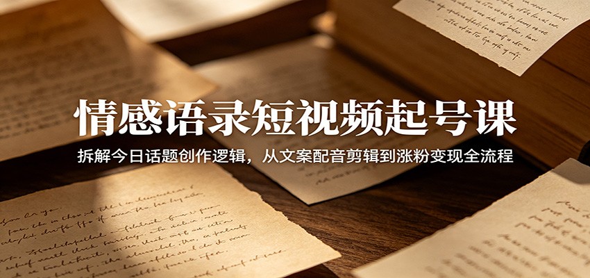 情感语录短视频起号课：拆解今日话题创作逻辑，从文案配音剪辑到涨粉变现全流程-MFXUI中国站