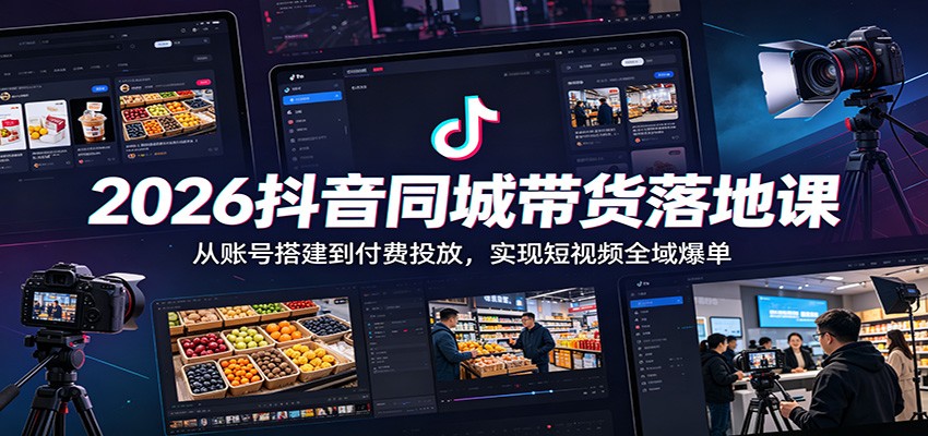 2026抖音同城带货落地课:从账号搭建到付费投放,实现短视频全域爆单-MFXUI中国站