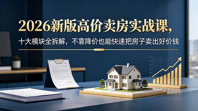 2026新版高价卖房实战课,十大模块全拆解,不靠降价也能快速把房子卖出好价钱-MFXUI中国站