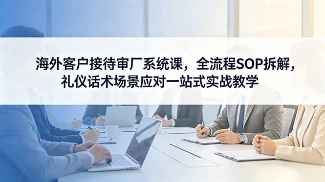 海外客户接待审厂系统课,全流程SOP拆解,礼仪话术场景应对一站式实战教学-MFXUI中国站