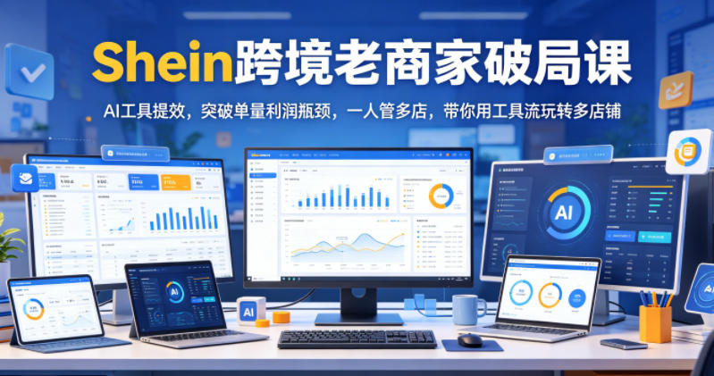 Shein跨境老商家破局课，AI工具提效，突破单量利润瓶颈，一人管多店，带你用工具流玩转多店铺-MFXUI中国站