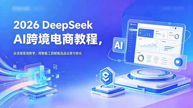 2026 DeepSeek AI跨境电商教程，全流程落地教学，用智能工具赋能选品运营与转化-MFXUI中国站