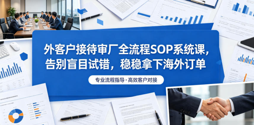 外客户接待审厂全流程SOP系统课,告别盲目试错,稳稳拿下海外订单-MFXUI中国站