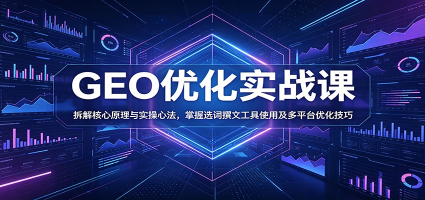 GEO优化实战课：拆解核心原理与实操心法，掌握选词撰文工具使用及多平台优化技巧-MFXUI中国站