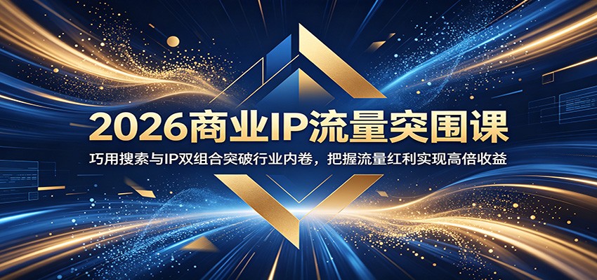 2026商业IP流量突围课：巧用搜索与IP双组合突破行业内卷，把握流量红利实现高倍收益-MFXUI中国站