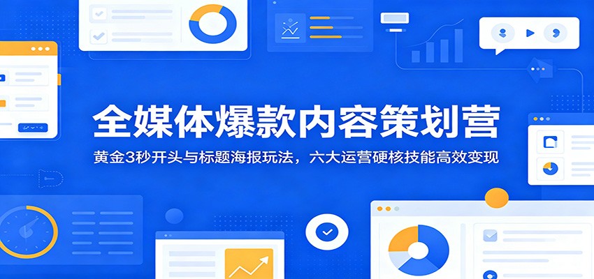 全媒体爆款内容策划营：黄金3秒开头与标题海报玩法，六大运营硬核技能高效变现-MFXUI中国站