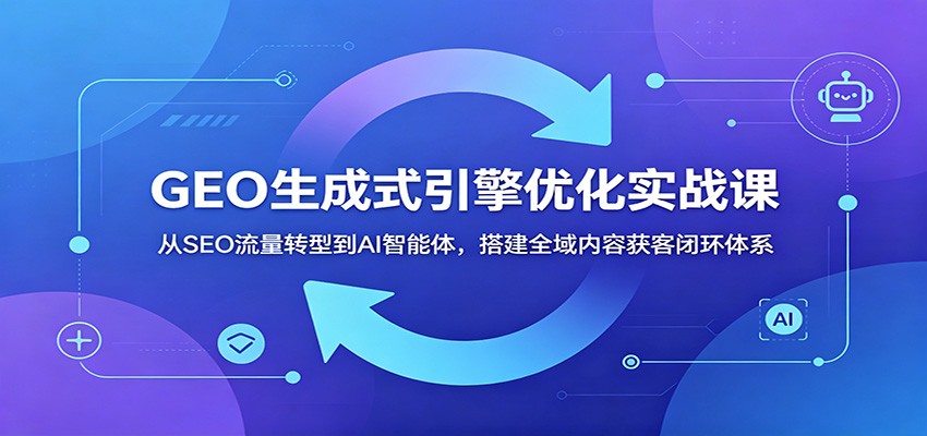 GEO生成式引擎优化实战课：从SEO流量转型到AI智能体，搭建全域内容获客闭环体系-MFXUI中国站