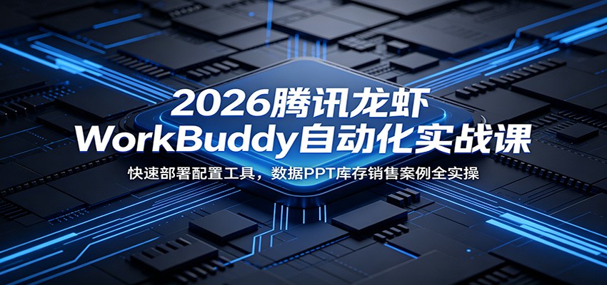 2026腾讯龙虾WorkBuddy自动化实战课：快速部署配置工具，数据PPT库存销售案例全实操-MFXUI中国站
