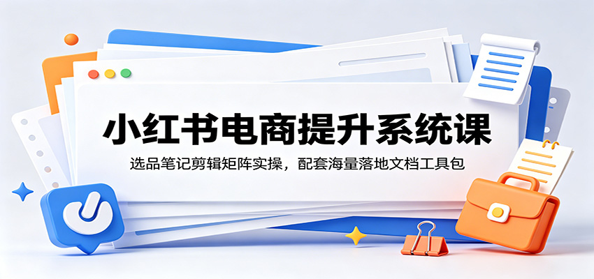 小红书电商提升系统课：选品笔记剪辑矩阵实操，配套海量落地文档工具包-MFXUI中国站