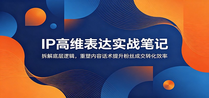 IP高维表达实战笔记：拆解底层逻辑，重塑内容话术提升粉丝成交转化效率-MFXUI中国站