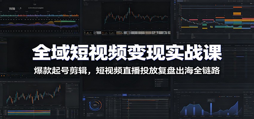 全域短视频变现实战课：爆款起号剪辑，短视频直播投放复盘出海全链路-MFXUI中国站