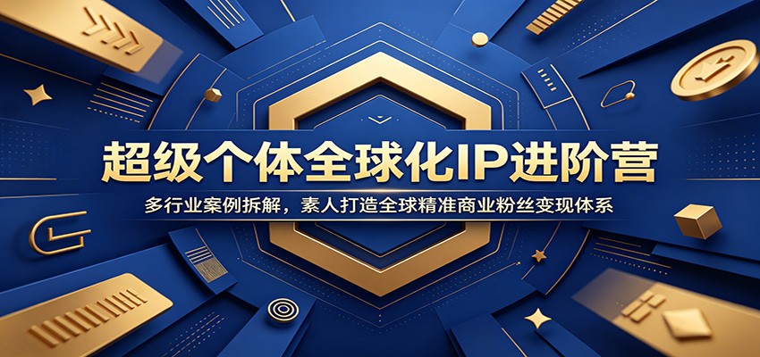超级个体全球化IP进阶营：多行业案例拆解，素人打造全球精准商业粉丝变现体系-MFXUI中国站