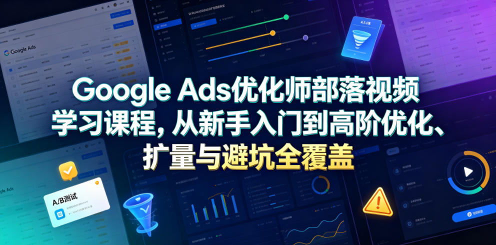 Google Ads优化师部落视频学习课程，从新手入门到高阶优化、扩量与避坑全覆盖(更新2026)-MFXUI中国站