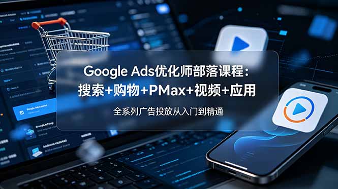 Google Ads优化师部落课程-更新2026：搜索+购物+PMax+视频+应用，全系列广告投放从入门到精通-MFXUI中国站