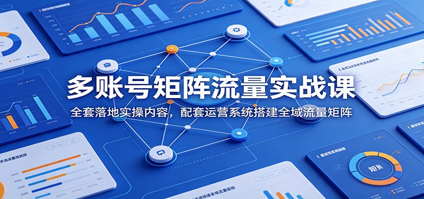 多账号矩阵流量实战课：全套落地实操内容，配套运营系统搭建全域流量矩阵-MFXUI中国站